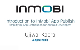 Introduction to InMobi App Publish
                                                   
 Simplifying App Distribution for Android Developers



              Ujjwal Kabra
                    4 April 2013
 