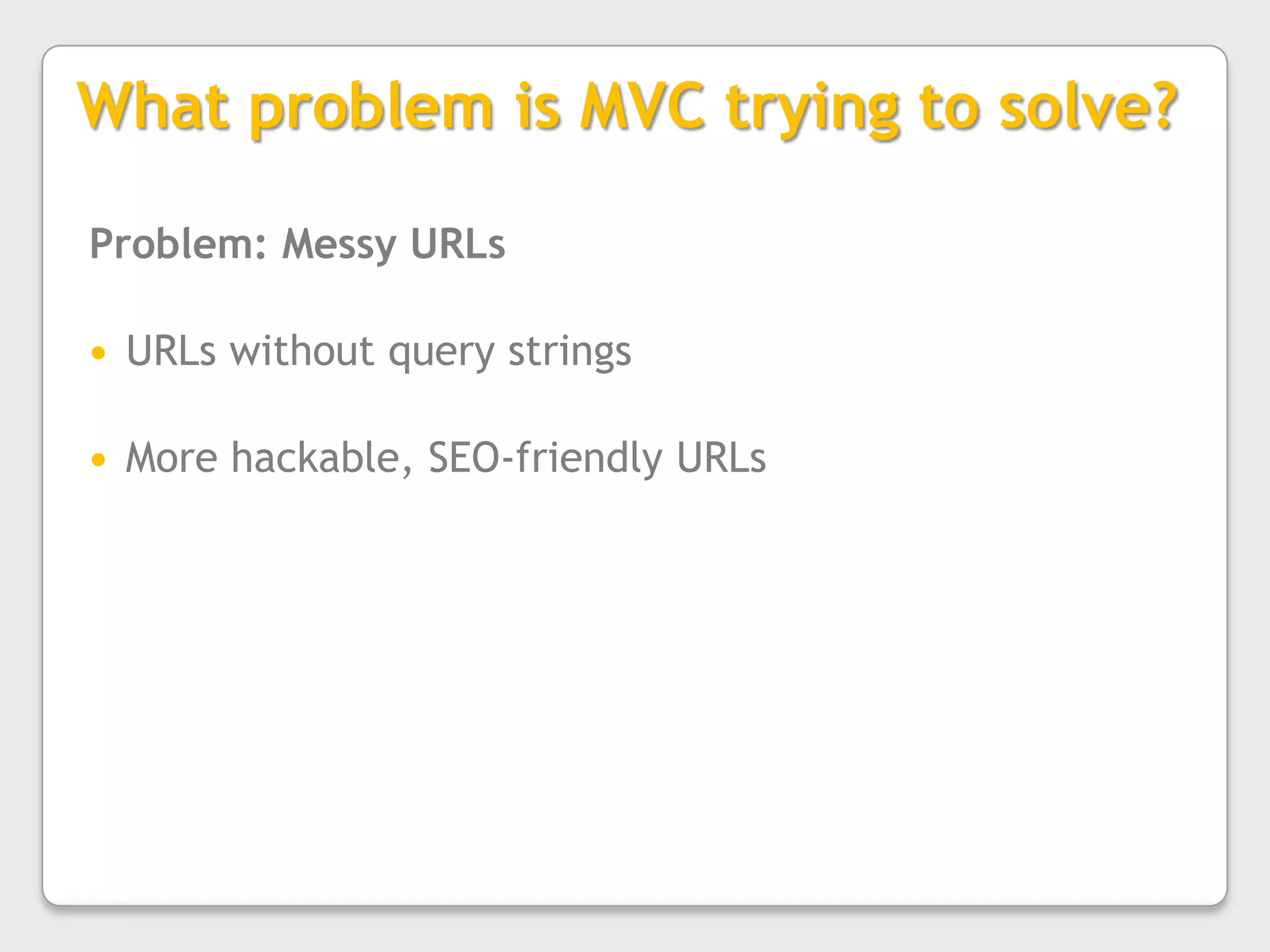 What problem is MVC trying to solve?Problem: Messy URLsURLs without query stringsMore hackable, SEO-friendly URLs