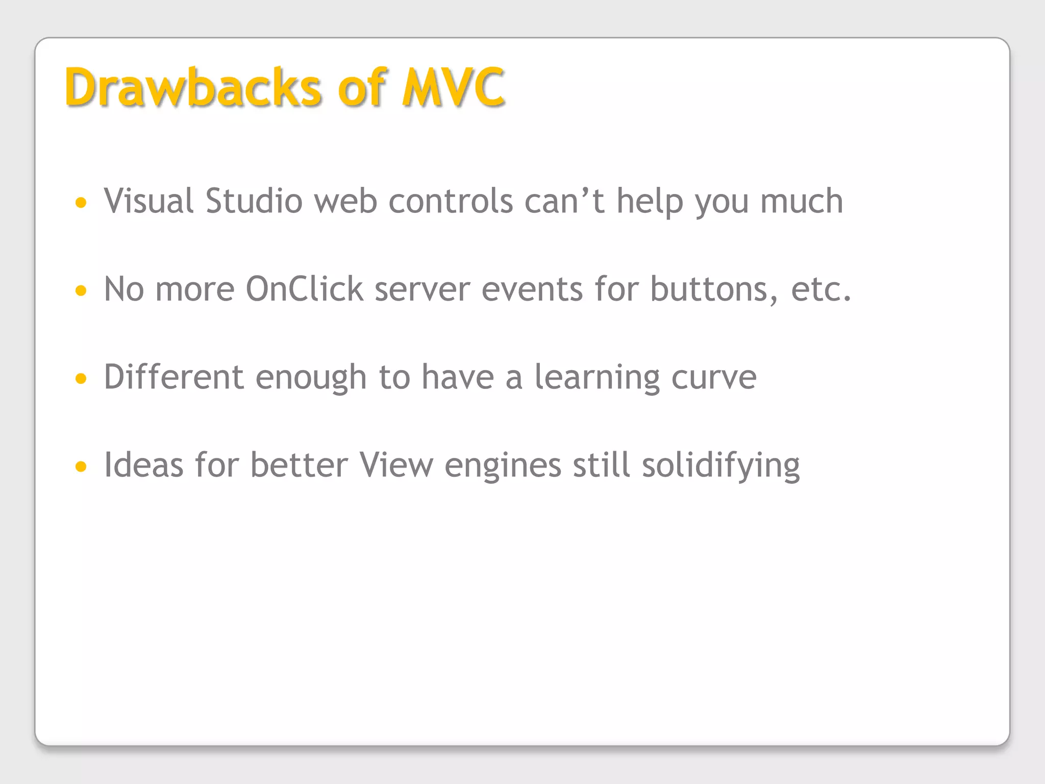 Drawbacks of MVCVisual Studio web controls can’t help you muchNo more OnClick server events for buttons, etc.Different enough to have a learning curveIdeas for better View engines still solidifying
