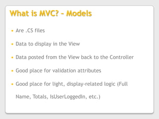 What is MVC? – ModelsAre .CS filesData to display in the ViewData posted from the View back to the ControllerGood place for validation attributesGood place for light, display-related logic (Full Name, Totals, IsUserLoggedIn, etc.)