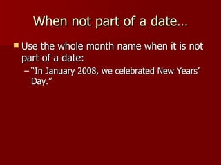 When not part of a date… Use the whole month name when it is not part of a date: “In January 2008, we celebrated New Years’ Day.” 