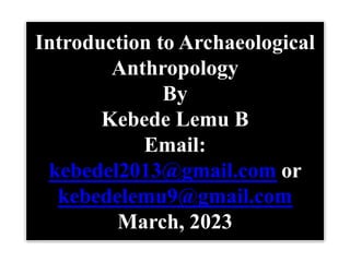 Introduction to Archaeological
Anthropology
By
Kebede Lemu B
Email:
kebedel2013@gmail.com or
kebedelemu9@gmail.com
March, 2023
 