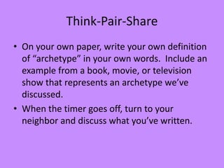 Think-Pair-Share
• On your own paper, write your own definition
of “archetype” in your own words. Include an
example from a book, movie, or television
show that represents an archetype we’ve
discussed.
• When the timer goes off, turn to your
neighbor and discuss what you’ve written.

 