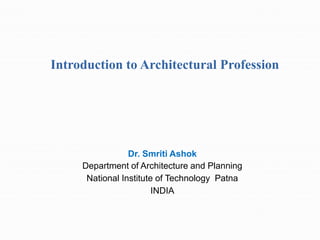 Introduction to Architectural Profession
Dr. Smriti Ashok
Department of Architecture and Planning
National Institute of Technology Patna
INDIA
 