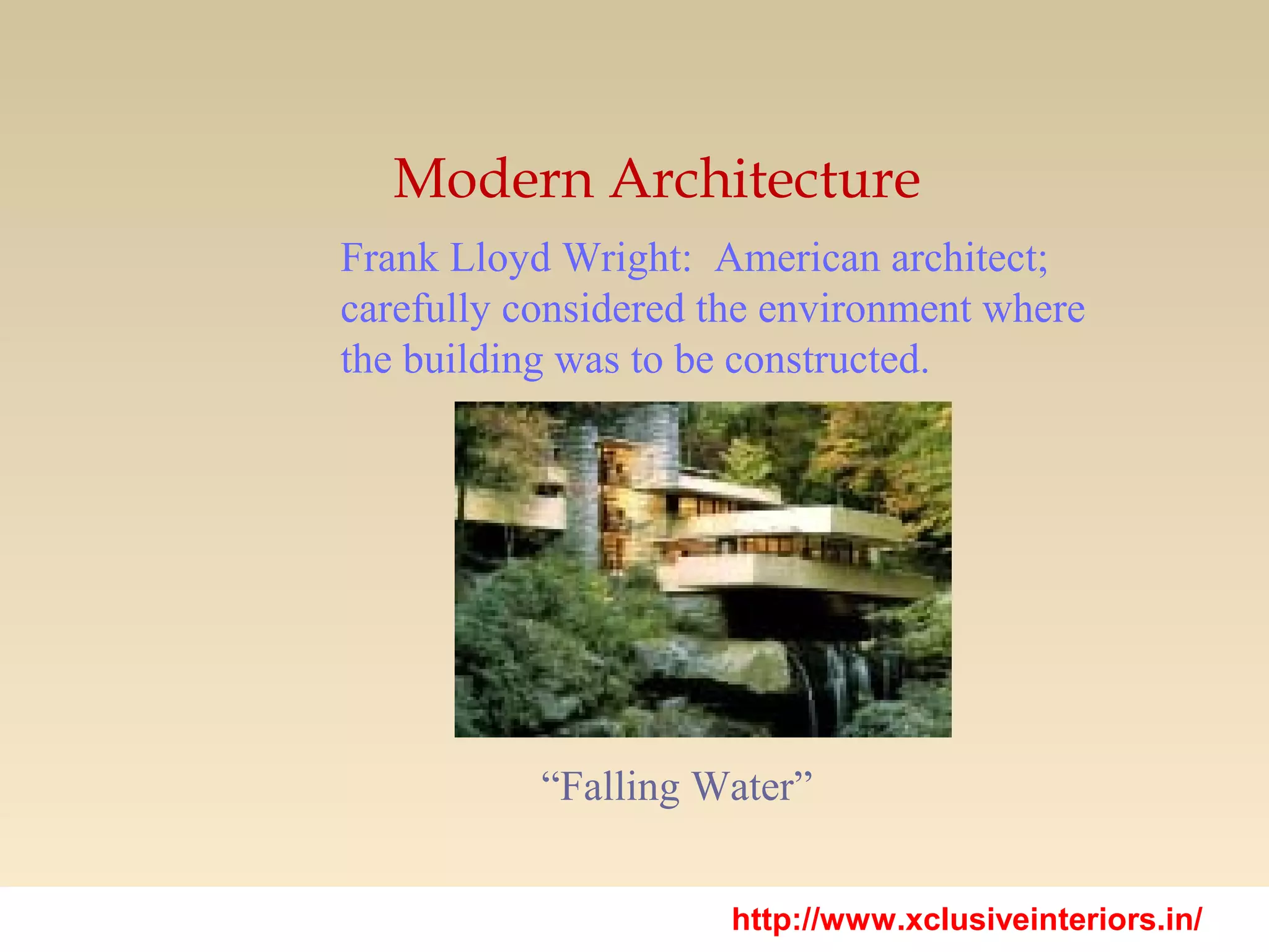 Modern Architecture
Frank Lloyd Wright: American architect;
carefully considered the environment where
the building was to be constructed.
“Falling Water”
http://www.xclusiveinteriors.in/
 