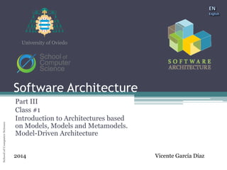 Software Architecture 
School of Computer Science University of Oviedo 
University of Oviedo 
Software Architecture 
Part III 
Class #1 
Introduction to Architectures based 
on Models, Models and Metamodels. 
Model-Driven Architecture 
2014 Vicente García Díaz 
 