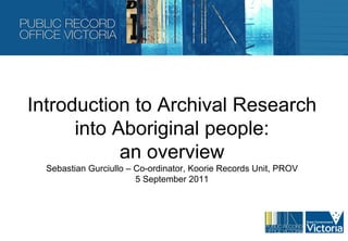 Introduction to Archival Research
      into Aboriginal people:
            an overview
  Sebastian Gurciullo – Co-ordinator, Koorie Records Unit, PROV
                        5 September 2011
 