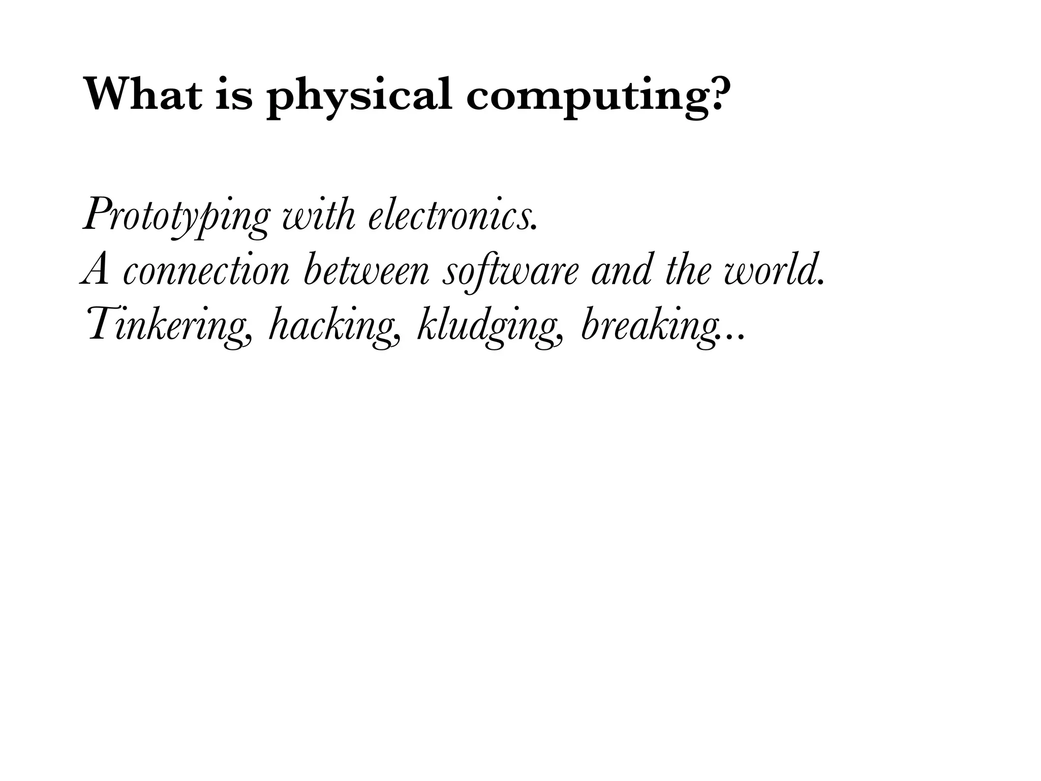 What is physical computing? Prototyping with electronics. A connection between software and the world. Tinkering, hacking, kludging, breaking... 