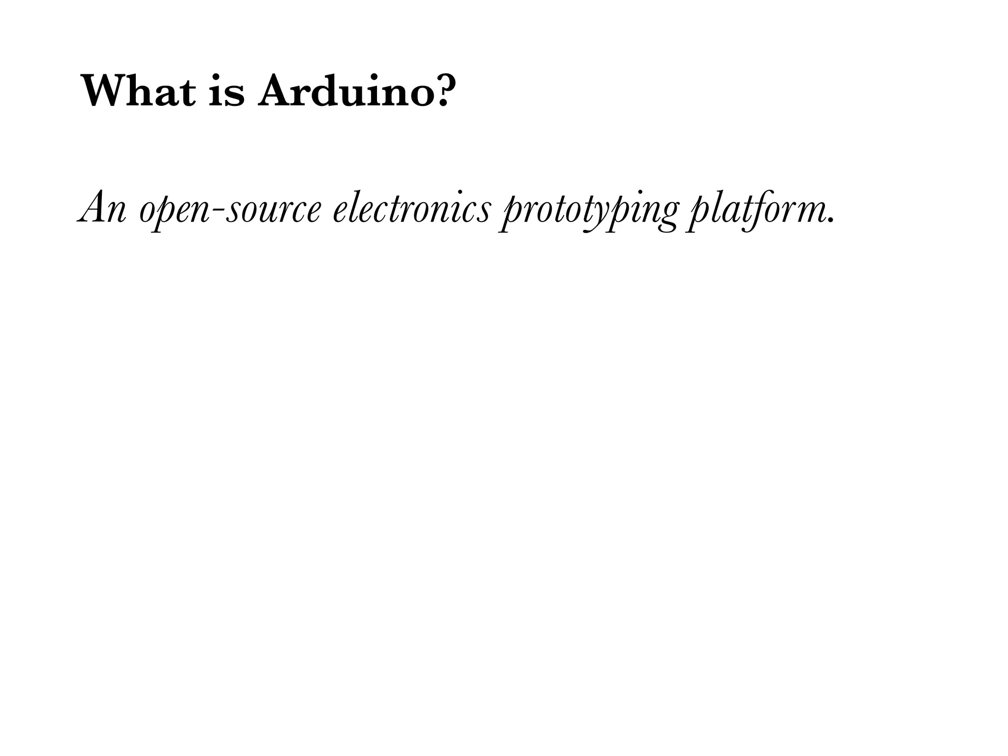 What is Arduino? An open-source electronics prototyping platform. 