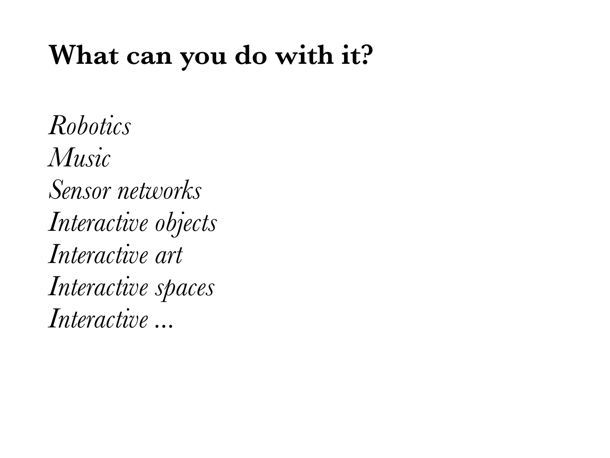 What can you do with it? Robotics Music Sensor networks Interactive objects Interactive art Interactive spaces Interactive ... 