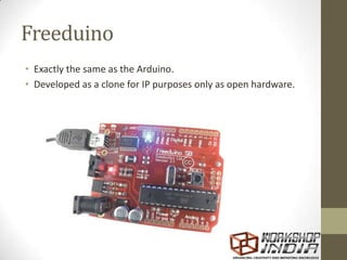 Freeduino
• Exactly the same as the Arduino.
• Developed as a clone for IP purposes only as open hardware.
 