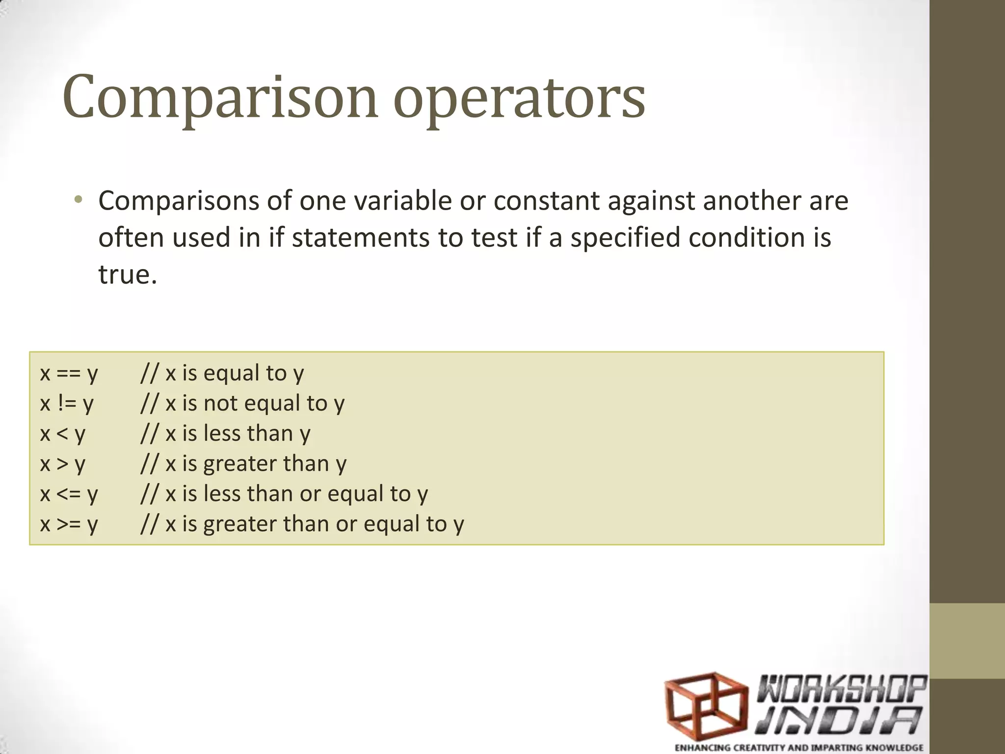 Comparison operators • Comparisons of one variable or constant against another are often used in if statements to test if a specified condition is true. x == y // x is equal to y x != y // x is not equal to y x<y // x is less than y x>y // x is greater than y x <= y // x is less than or equal to y x >= y // x is greater than or equal to y 