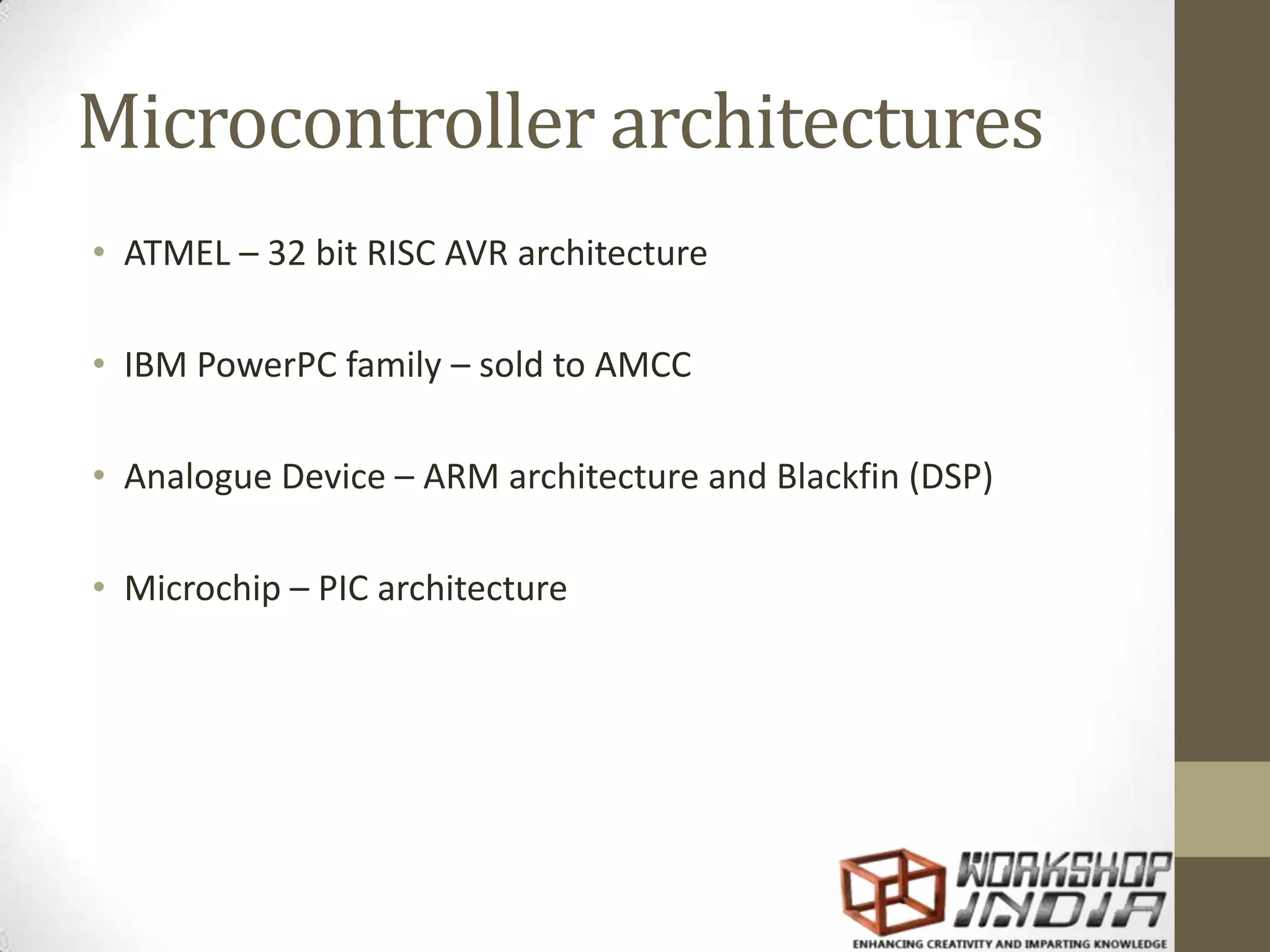 Microcontroller architectures • ATMEL – 32 bit RISC AVR architecture • IBM PowerPC family – sold to AMCC • Analogue Device – ARM architecture and Blackfin (DSP) • Microchip – PIC architecture 