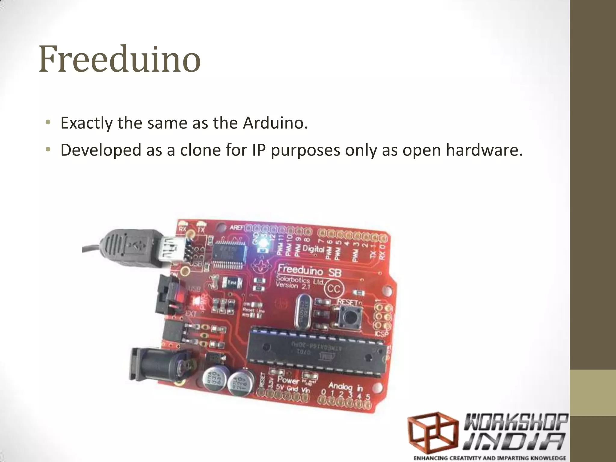 Freeduino • Exactly the same as the Arduino. • Developed as a clone for IP purposes only as open hardware. 