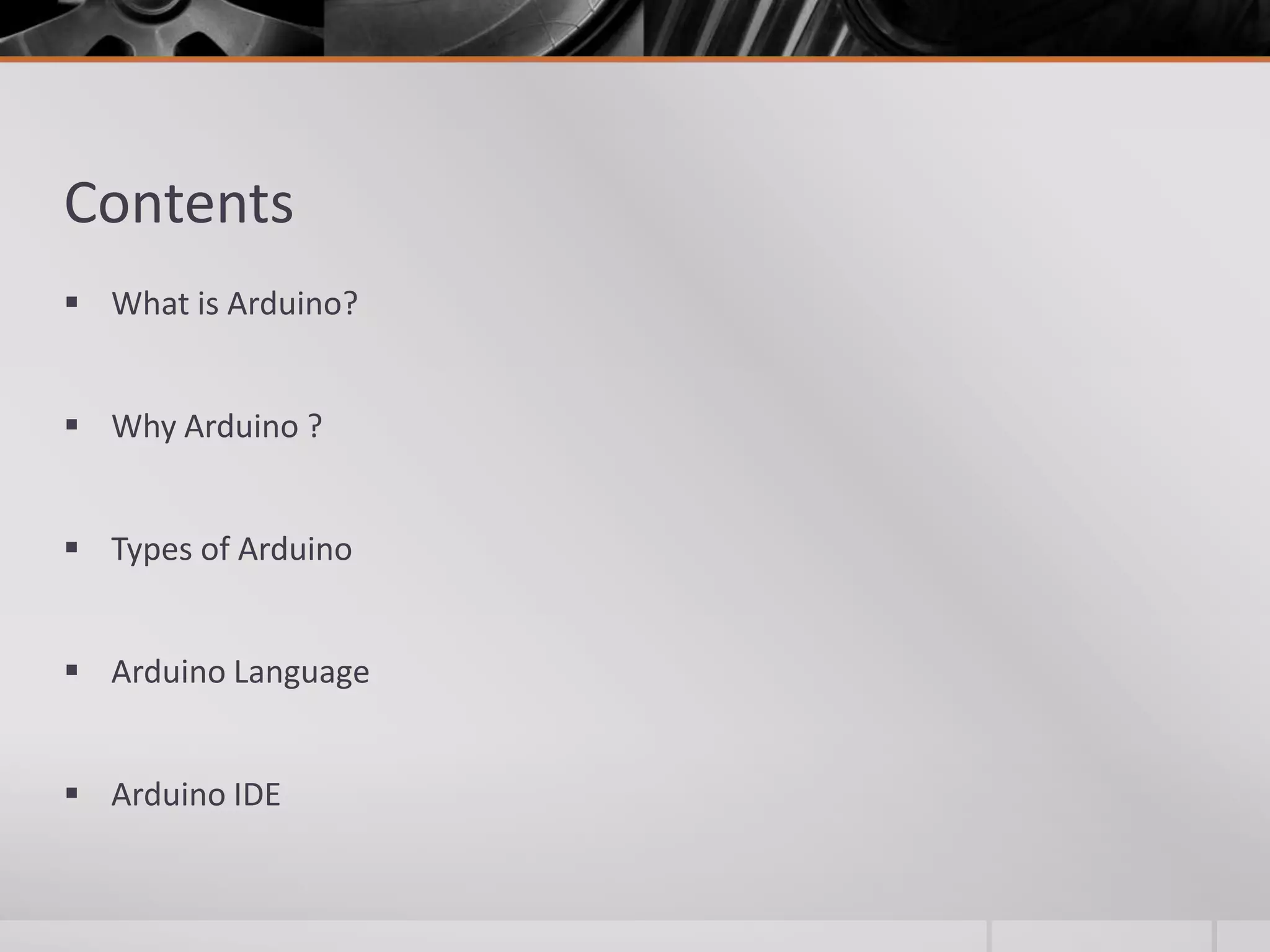 Contents  What is Arduino?  Why Arduino ?  Types of Arduino  Arduino Language  Arduino IDE 
