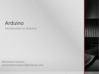 Arduino
Introduction to Arduino
Mohamed Hussien
mohamed.hussien3@hotmail.com
 