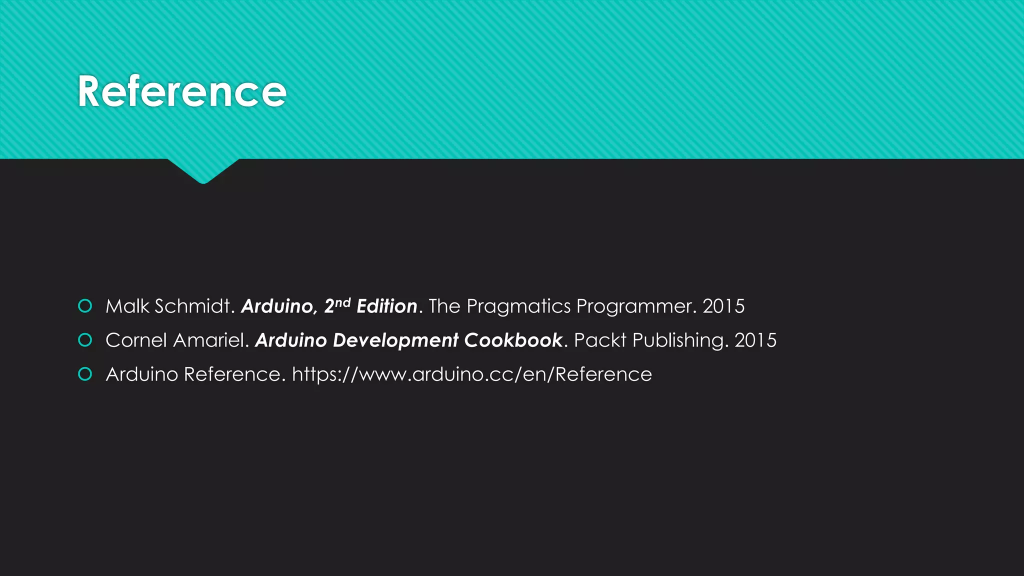 Reference
 Malk Schmidt. Arduino, 2nd Edition. The Pragmatics Programmer. 2015
 Cornel Amariel. Arduino Development Cookbook. Packt Publishing. 2015
 Arduino Reference. https://www.arduino.cc/en/Reference
 