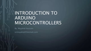 INTRODUCTION TO
ARDUINO
MICROCONTROLLERS
By: Mujahid Hussain
sirmujahid@Hotmail.com
 
