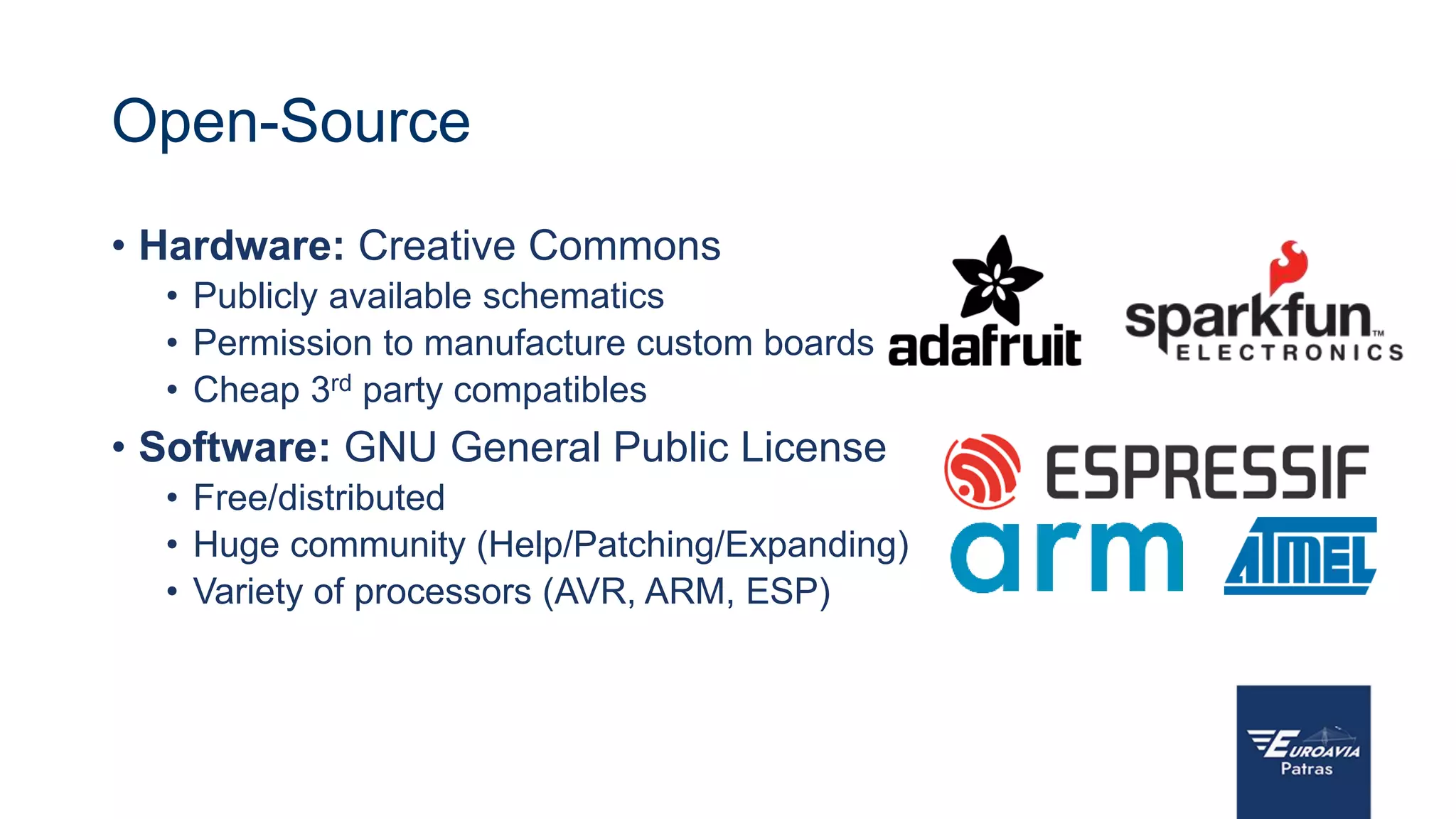 Open-Source
• Hardware: Creative Commons
• Publicly available schematics
• Permission to manufacture custom boards
• Cheap 3rd party compatibles
• Software: GNU General Public License
• Free/distributed
• Huge community (Help/Patching/Expanding)
• Variety of processors (AVR, ARM, ESP)
 
