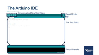 The Arduino IDE
• Download: https://www.arduino.cc/en/software
The Text Editor
Output Console
Serial Monitor
Compile/Upload/New/Open/Save
 