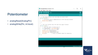 Potentiometer
• analogRead(AnalogPin)
• analogWrite(Pin, int level)
 