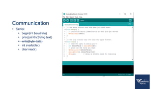 Communication
• Serial
• begin(int baudrate)
• print/println(String text)
• write(byte data)
• int available()
• char read()
 