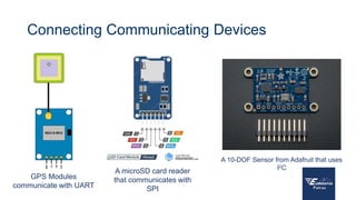 Connecting Communicating Devices
GPS Modules
communicate with UART
A microSD card reader
that communicates with
SPI
A 10-DOF Sensor from Adafruit that uses
I2C
 