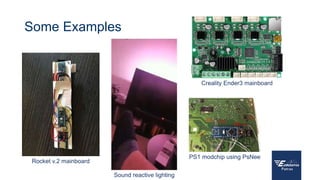 Some Examples
Rocket v.2 mainboard
Sound reactive lighting
Creality Ender3 mainboard
PS1 modchip using PsNee
 
