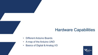 • Different Arduino Boards
• A map of the Arduino UNO
• Basics of Digital & Analog I/O
Hardware Capabilities
 