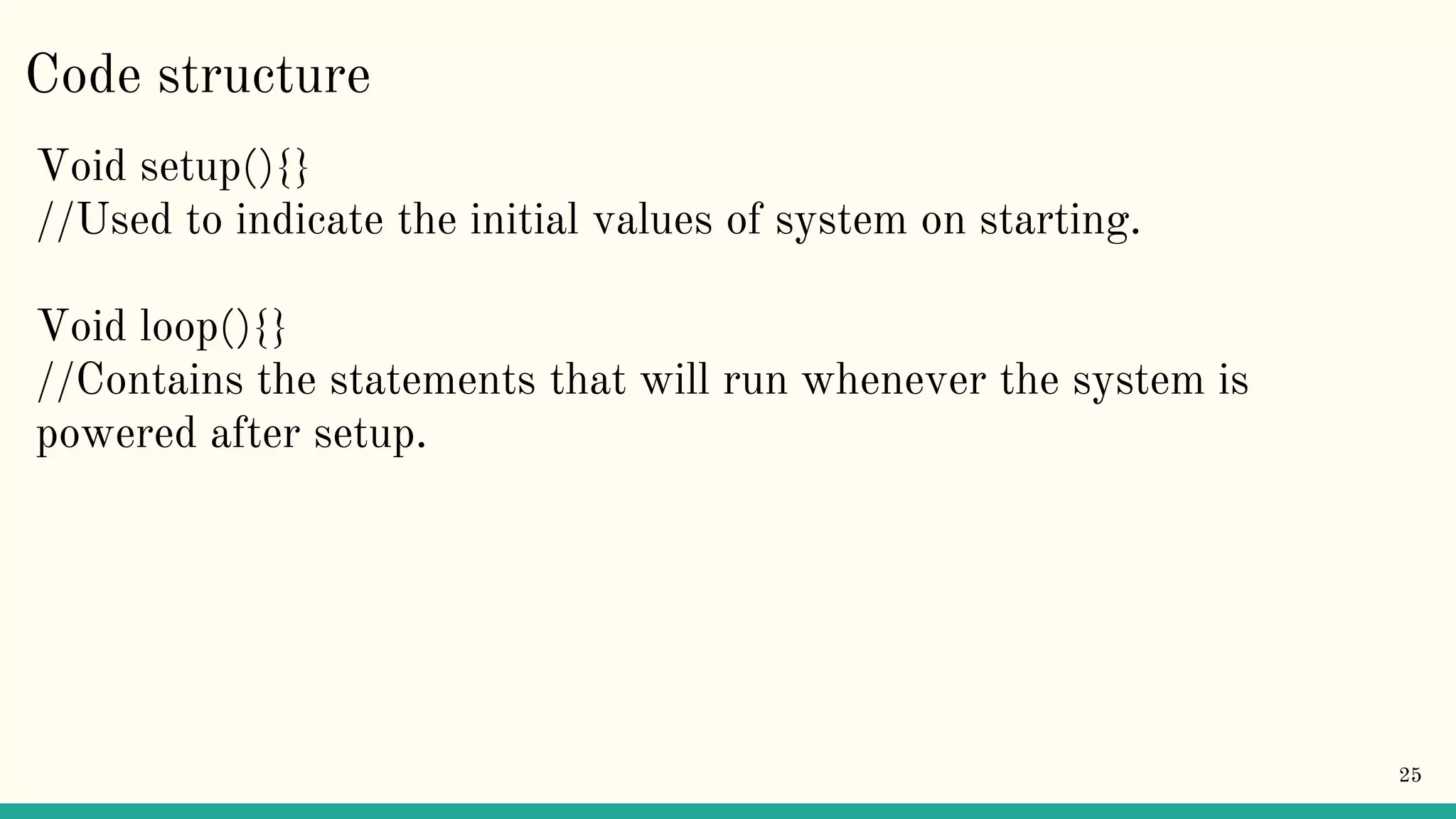 Code structure Void setup(){} //Used to indicate the initial values of system on starting. Void loop(){} //Contains the statements that will run whenever the system is powered after setup. 25 