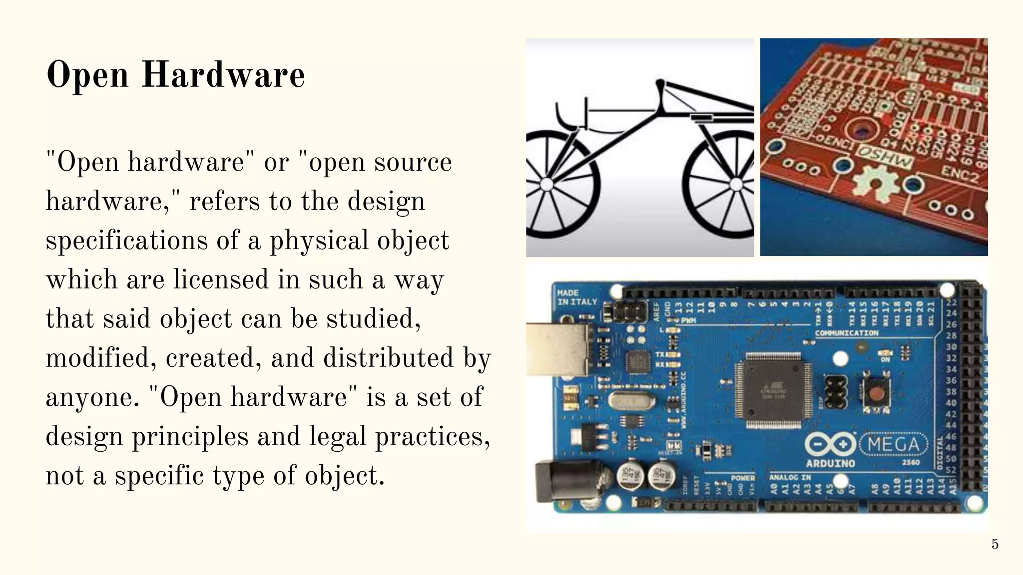 Open Hardware "Open hardware" or "open source hardware," refers to the design specifications of a physical object which are licensed in such a way that said object can be studied, modified, created, and distributed by anyone. "Open hardware" is a set of design principles and legal practices, not a specific type of object. 5 