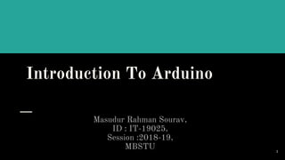 Introduction To Arduino
Masudur Rahman Sourav,
ID : IT-19025,
Session :2018-19,
MBSTU 1
 