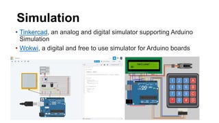 Simulation
• Tinkercad, an analog and digital simulator supporting Arduino
Simulation
• Wokwi, a digital and free to use simulator for Arduino boards
 