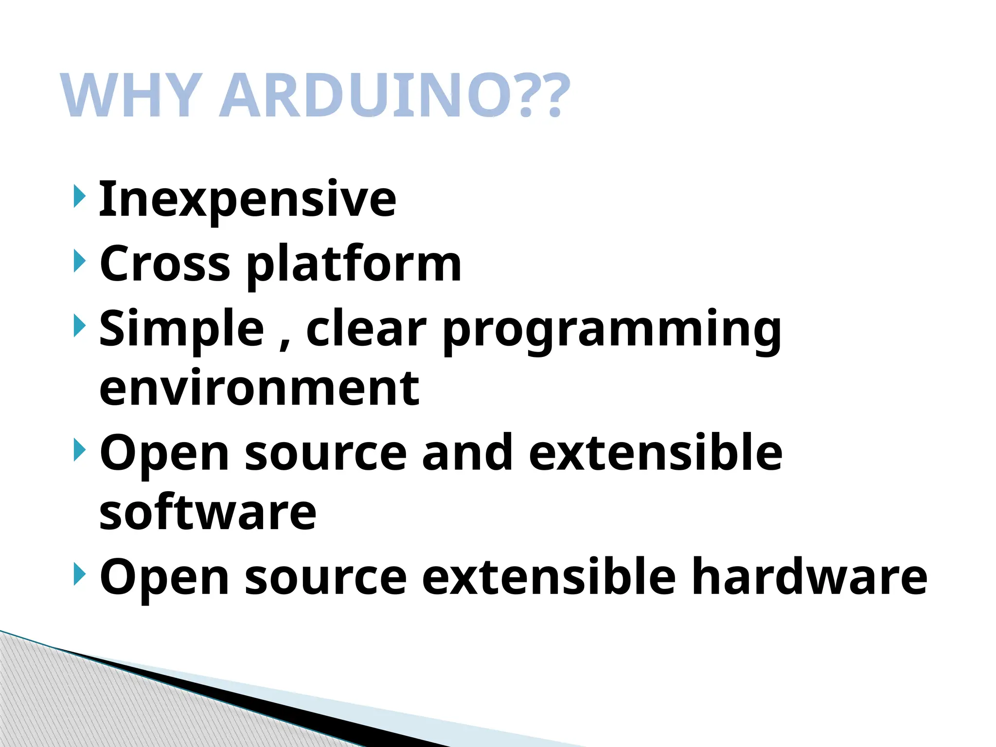 Inexpensive
 Cross platform
 Simple , clear programming
environment
 Open source and extensible
software
 Open source extensible hardware
WHY ARDUINO??
 