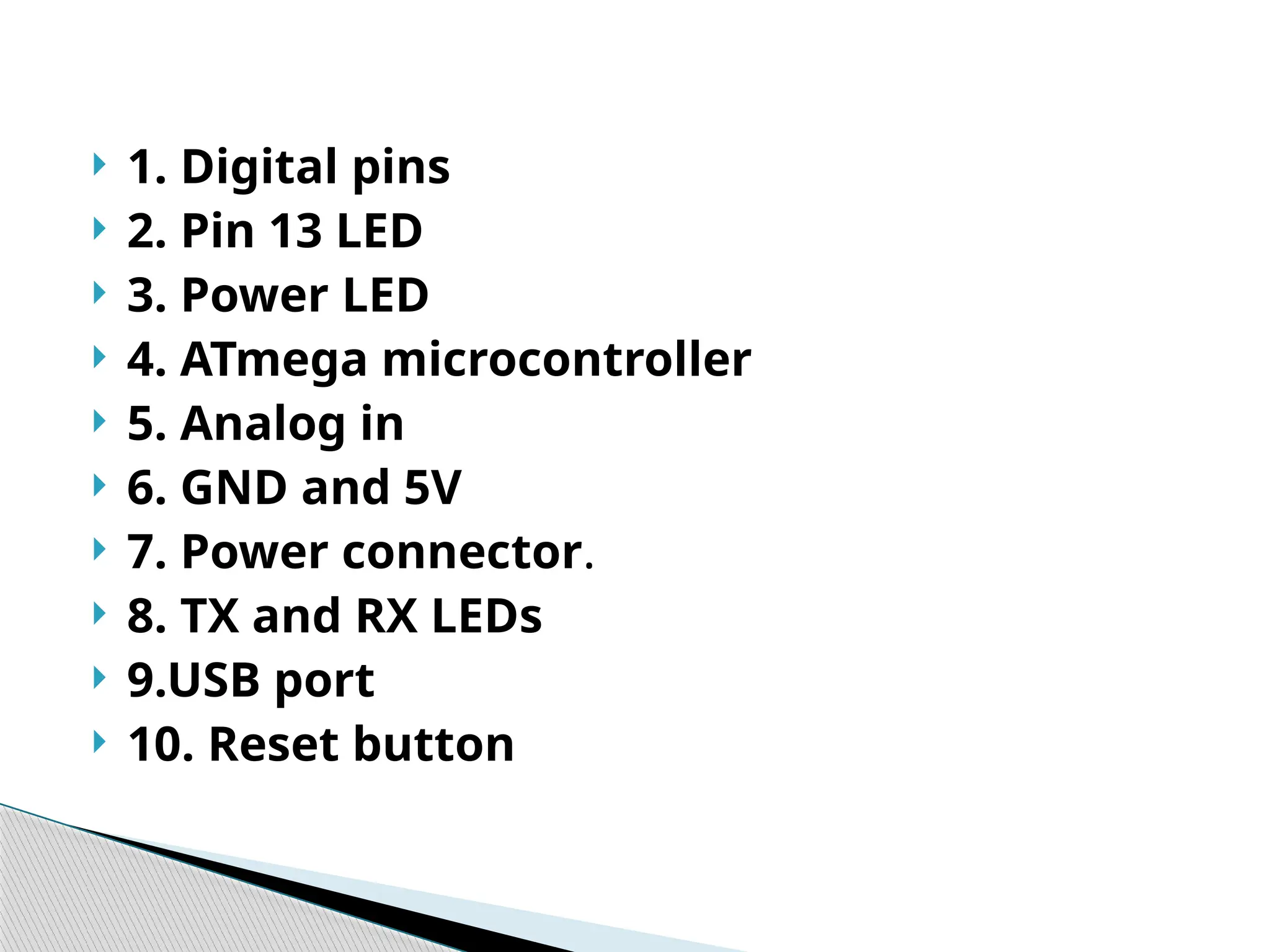  1. Digital pins
 2. Pin 13 LED
 3. Power LED
 4. ATmega microcontroller
 5. Analog in
 6. GND and 5V
 7. Power connector.
 8. TX and RX LEDs
 9.USB port
 10. Reset button
 