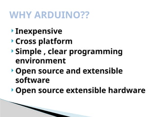  Inexpensive
 Cross platform
 Simple , clear programming
environment
 Open source and extensible
software
 Open source extensible hardware
WHY ARDUINO??
 