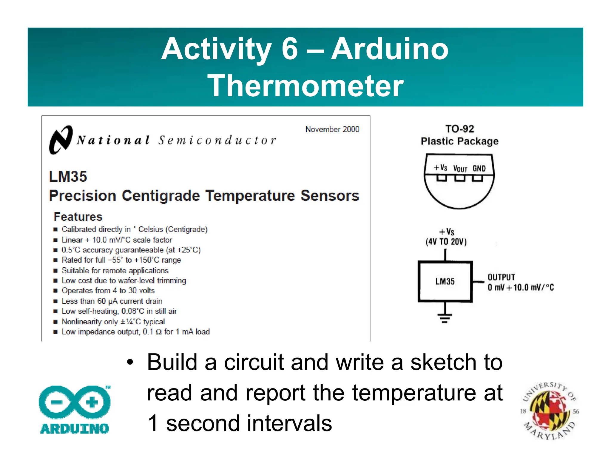 Activity 6 – Arduino
Thermometer
• Build a circuit and write a sketch to
read and report the temperature at
1 second intervals
 
