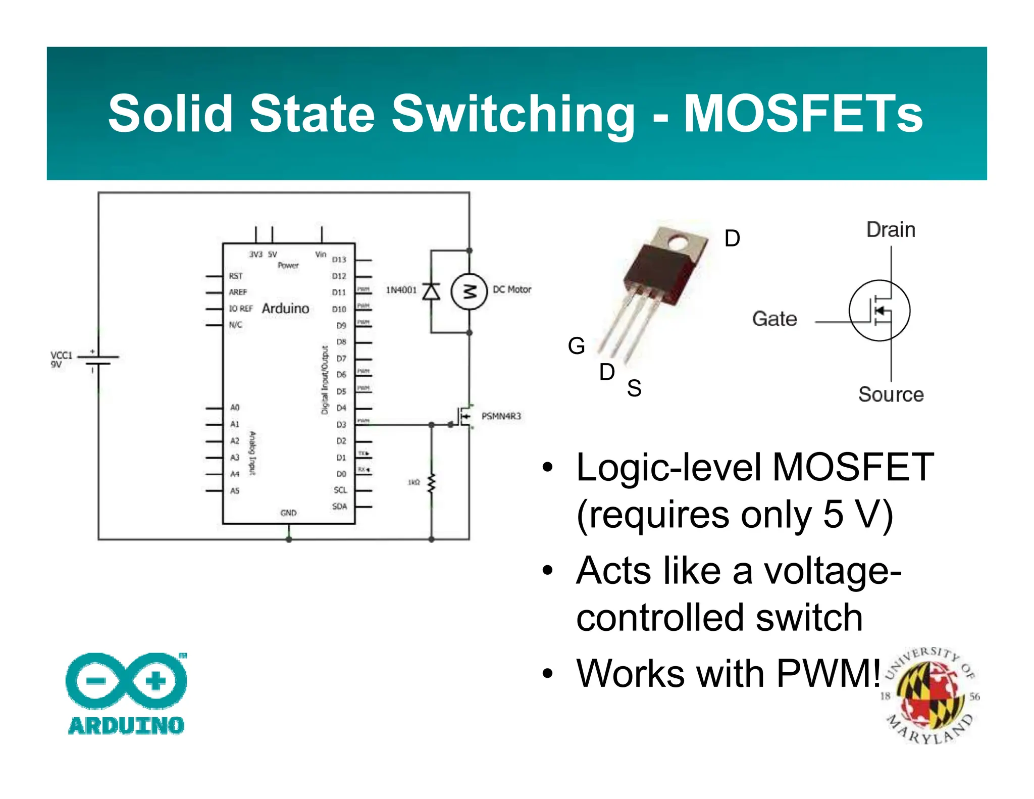 Solid State Switching - MOSFETs
G
D
S
D
• Logic-level MOSFET
(requires only 5 V)
• Acts like a voltage-
controlled switch
• Works with PWM!
 