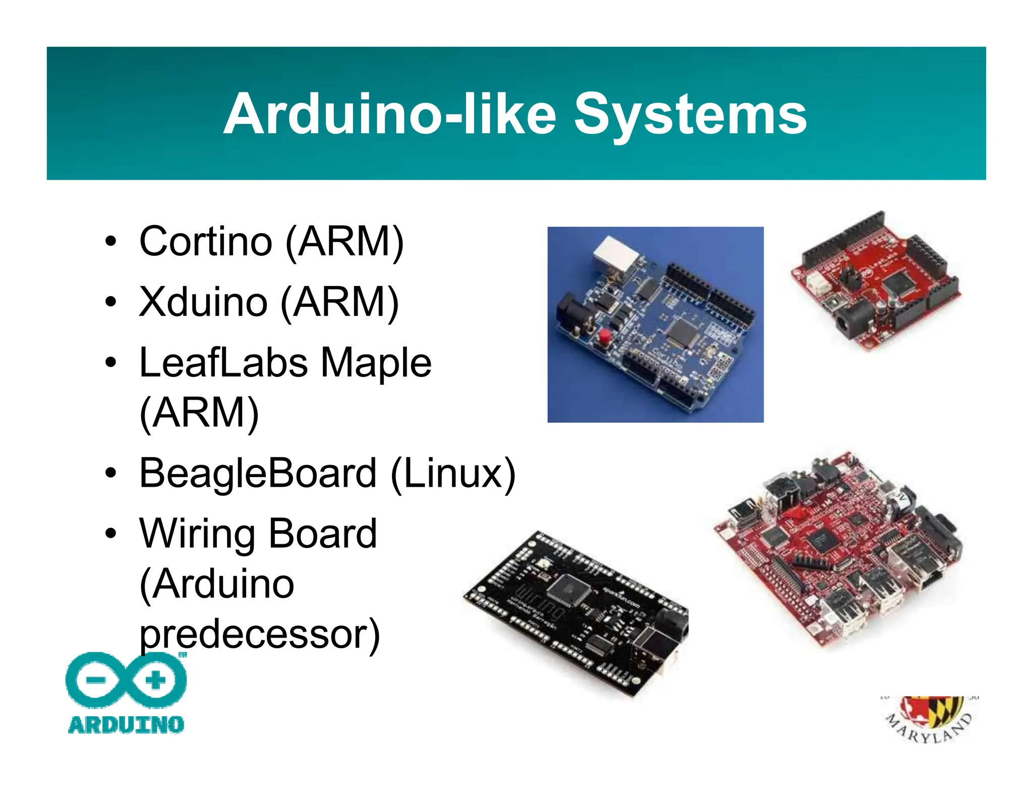 Arduino-like Systems
• Cortino (ARM)
• Xduino (ARM)
• LeafLabs Maple
(ARM)
• BeagleBoard (Linux)
• Wiring Board
(Arduino
predecessor)
 