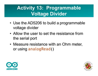 Activity 13: Programmable
Voltage Divider
• Use the AD5206 to build a programmable
voltage divider
• Allow the user to set the resistance from
the serial port
• Measure resistance with an Ohm meter,
or using analogRead()
 