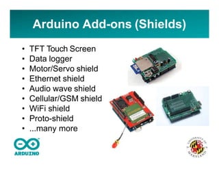Arduino Add-ons (Shields)
• TFT Touch Screen
• Data logger
• Motor/Servo shield
• Ethernet shield
• Audio wave shield
• Cellular/GSM shield
• WiFi shield
• Proto-shield
• ...many more
 