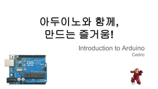 아두이노와 함께, 
만드는 즐거움! 
Introduction to Arduino 
Cedric 
 