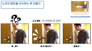 노크의 패턴을 인식하는 문 만들기 
노크 패턴: 
http://youtu.be/zE5PGeh2K9k 
“흐...음?” “왜 안 열리지?” “열렸다!” 
 
