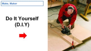 Make, Maker 
Do It Yourself 
(D.I.Y) 
 