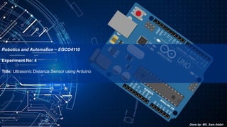 Experiment No: 4
Title: Ultrasonic Distance Sensor using Arduino
Robotics and Automation – EGCO4110
Done by: MS. Sara Alabri
 