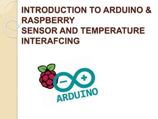 INTRODUCTION TO ARDUINO &
RASPBERRY
SENSOR AND TEMPERATURE
INTERAFCING
 