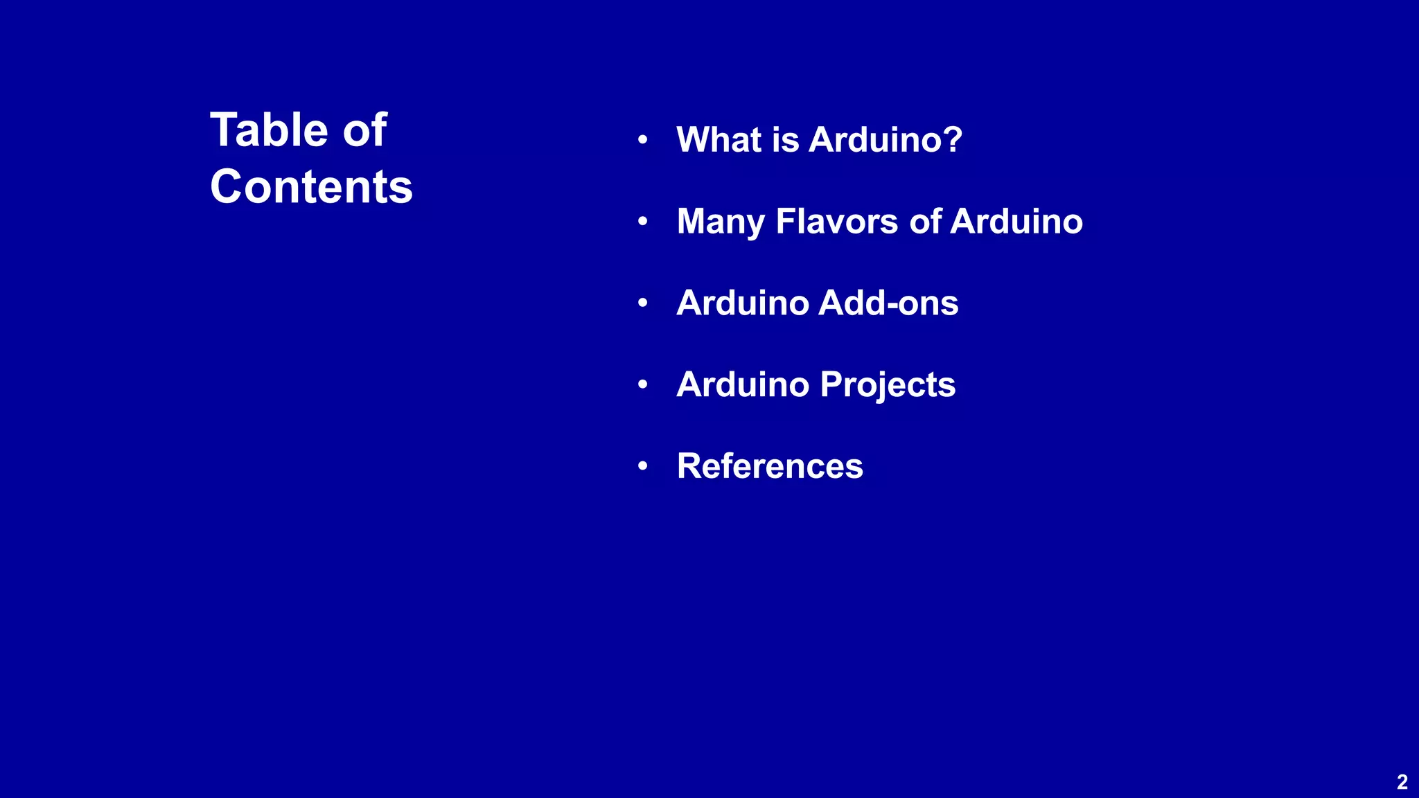 2 Table of Contents • What is Arduino? • Many Flavors of Arduino • Arduino Add-ons • Arduino Projects • References 