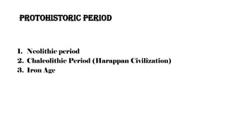 Protohistoric period
1. Neolithic period
2. Chalcolithic Period (Harappan Civilization)
3. Iron Age
 