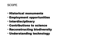 SCOPE
• Historical monuments
• Employment opportunities
• Interdisciplinary
• Contributions to science
• Reconstructing biodiversity
• Understanding technology
 