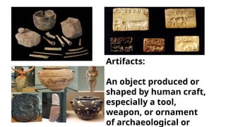 Artifacts:
An object produced or
shaped by human craft,
especially a tool,
weapon, or ornament
of archaeological or
 